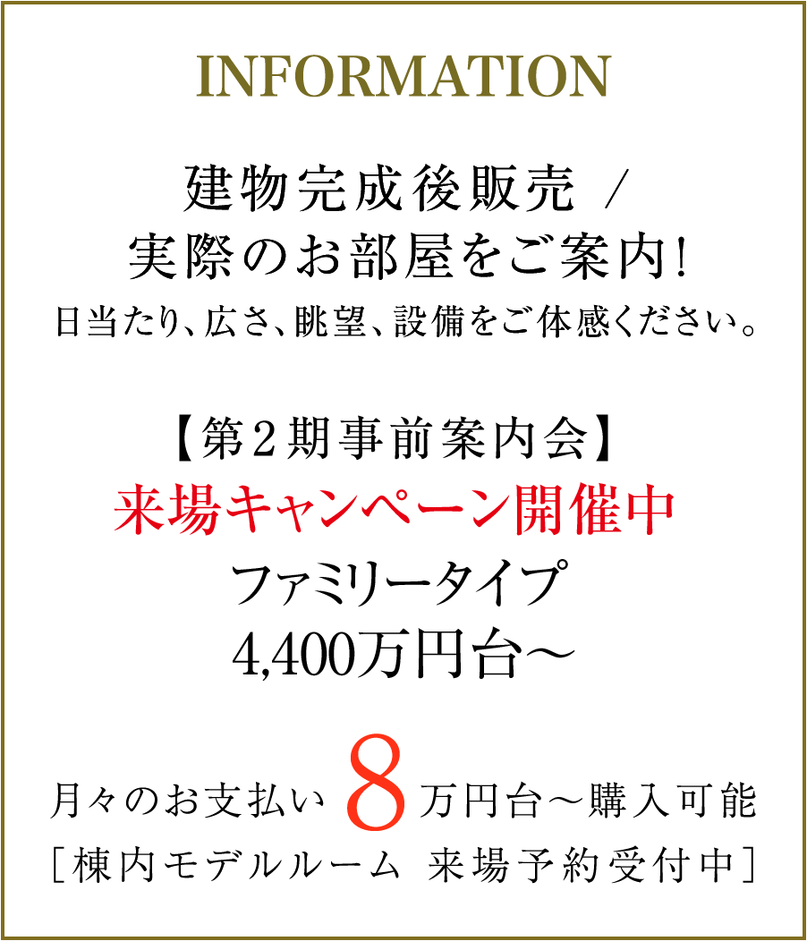 建物完成後販売 / 実際のお部屋をご案内!日当たり、広さ、眺望、設備をご体感ください。|【第2期事前案内会開催中】来場キャンペーン開催中 ファミリータイプ 4,400万円台〜|月々のお支払い8万円台〜購入可能(棟内モデルルーム 来場予約受付中)